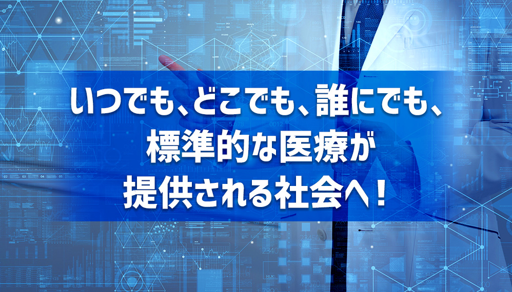 いつでも、どこでも、誰にでも、標準的な医療が提供される社会へ!