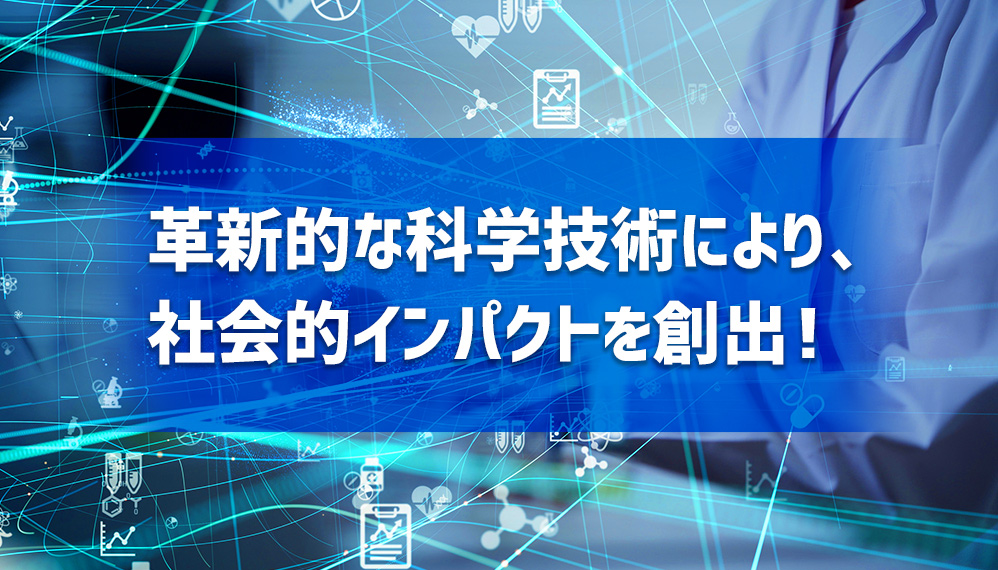革新的な科学技術により、社会的インパクトを創出!